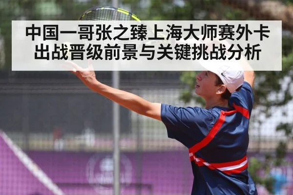 中国一哥张之臻上海大师赛外卡出战晋级前景与关键挑战分析